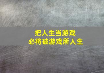 把人生当游戏 必将被游戏所人生